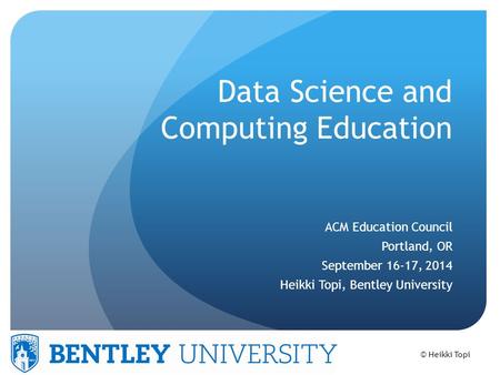 © Heikki Topi Data Science and Computing Education ACM Education Council Portland, OR September 16-17, 2014 Heikki Topi, Bentley University.