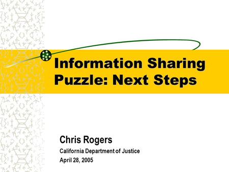 Information Sharing Puzzle: Next Steps Chris Rogers California Department of Justice April 28, 2005.