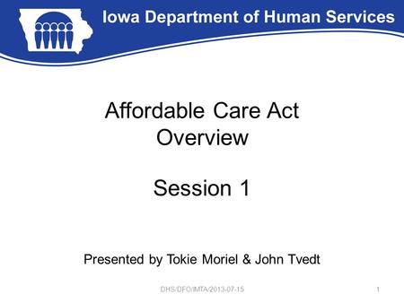Affordable Care Act Overview Session 1 Presented by Tokie Moriel & John Tvedt 1DHS/DFO/IMTA/2013-07-15.