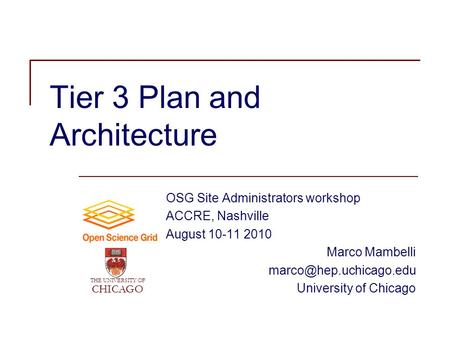 Tier 3 Plan and Architecture OSG Site Administrators workshop ACCRE, Nashville August 10-11 2010 Marco Mambelli University of Chicago.