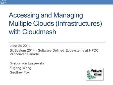 Accessing and Managing Multiple Clouds (Infrastructures) with Cloudmesh June 24 2014 BigSystem 2014 - Software-Defined Ecosystems at HPDC Vancouver Canada.