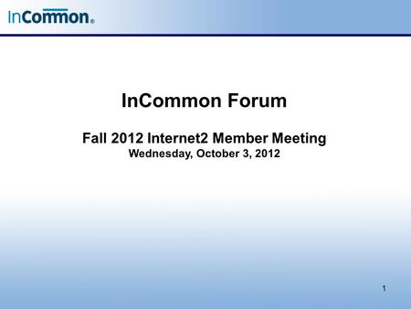 InCommon Forum Fall 2012 Internet2 Member Meeting Wednesday, October 3, 2012 1.