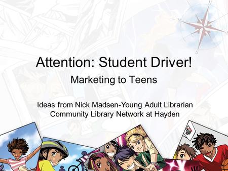 Attention: Student Driver! Marketing to Teens Ideas from Nick Madsen-Young Adult Librarian Community Library Network at Hayden.