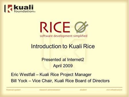 Introduction to Kuali Rice Presented at Internet2 April 2009 Eric Westfall – Kuali Rice Project Manager Bill Yock – Vice Chair, Kuali Rice Board of Directors.