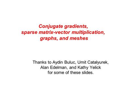 Conjugate gradients, sparse matrix-vector multiplication, graphs, and meshes Thanks to Aydin Buluc, Umit Catalyurek, Alan Edelman, and Kathy Yelick for.