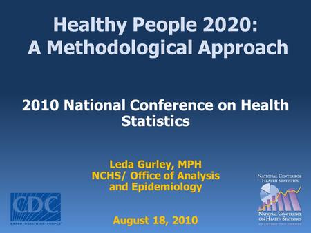 Healthy People 2020: A Methodological Approach 2010 National Conference on Health Statistics Leda Gurley, MPH NCHS/ Office of Analysis and Epidemiology.