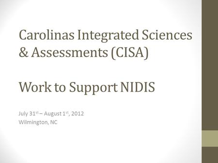 Carolinas Integrated Sciences & Assessments (CISA) Work to Support NIDIS July 31 st – August 1 st, 2012 Wilmington, NC.