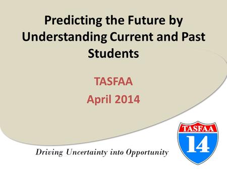 Driving Uncertainty into Opportunity Predicting the Future by Understanding Current and Past Students TASFAA April 2014.
