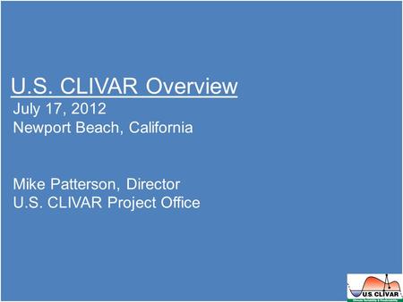 U.S. CLIVAR Overview July 17, 2012 Newport Beach, California Mike Patterson, Director U.S. CLIVAR Project Office.