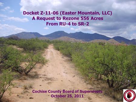 8/29/20151 Docket Z-11-06 (Easter Mountain, LLC) A Request to Rezone 556 Acres From RU-4 to SR-2 Cochise County Board of Supervisors October 25, 2011.