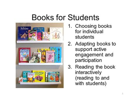 Books for Students 1.Choosing books for individual students 2.Adapting books to support active engagement and participation 3.Reading the book interactively.
