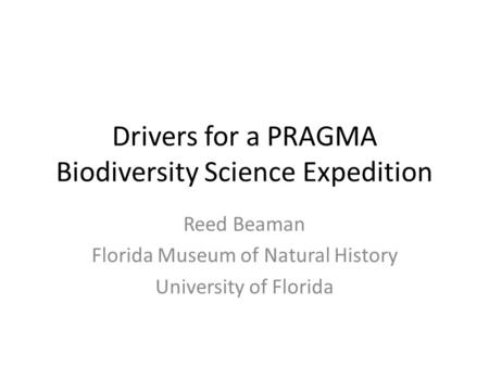Drivers for a PRAGMA Biodiversity Science Expedition Reed Beaman Florida Museum of Natural History University of Florida.