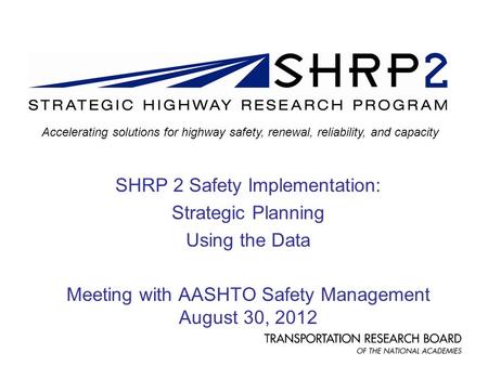SHRP 2 Safety Implementation: Strategic Planning Using the Data Meeting with AASHTO Safety Management August 30, 2012 Accelerating solutions for highway.
