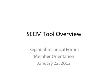 SEEM Tool Overview Regional Technical Forum Member Orientation January 22, 2013.