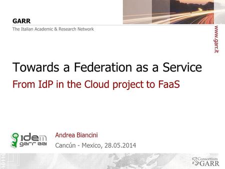 Cancún - Mexico, 28.05.2014 Andrea Biancini Towards a Federation as a Service From IdP in the Cloud project to FaaS.