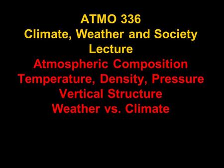 ATMO 336 Climate, Weather and Society Lecture Atmospheric Composition Temperature, Density, Pressure Vertical Structure Weather vs. Climate.