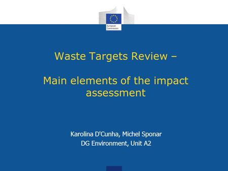 Waste Targets Review – Main elements of the impact assessment Karolina D'Cunha, Michel Sponar DG Environment, Unit A2.
