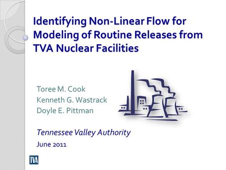 Identifying Non-Linear Flow for Modeling of Routine Releases from TVA Nuclear Facilities Toree M. Cook Kenneth G. Wastrack Doyle E. Pittman Tennessee Valley.