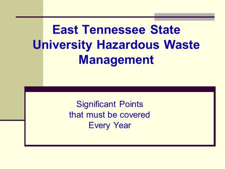 East Tennessee State University Hazardous Waste Management Significant Points that must be covered Every Year.
