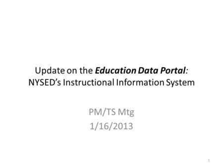 Update on the Education Data Portal: NYSED’s Instructional Information System PM/TS Mtg 1/16/2013 1.