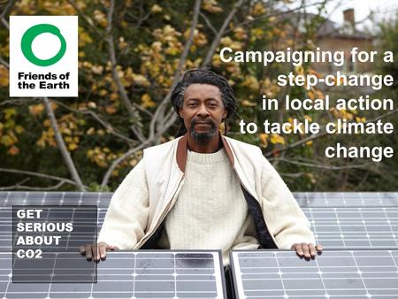 Campaigning for a step-change in local action to tackle climate change GET SERIOUS ABOUT CO2.