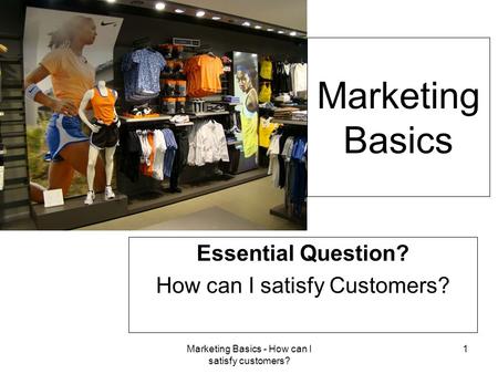 Marketing Basics - How can I satisfy customers? 1 Marketing Basics Essential Question? How can I satisfy Customers?