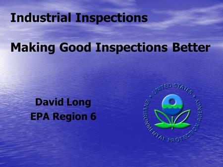 Industrial Inspections Making Good Inspections Better David Long EPA Region 6.