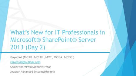What’s New for IT Professionals in Microsoft® SharePoint® Server 2013 (Day 2) Sayed Ali (MCTS, MCITP, MCT, MCSA, MCSE ) Senior SharePoint.