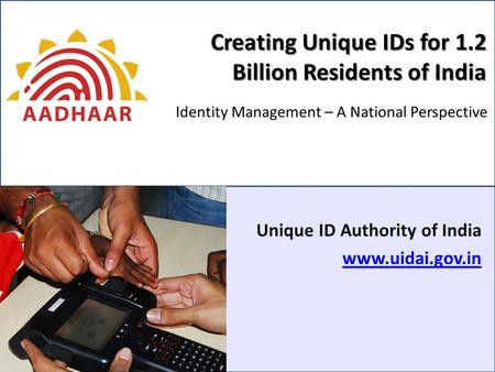 Creating Unique IDs for 1.2 Billion Residents of India Unique ID Authority of India www.uidai.gov.in Identity Management – A National Perspective.