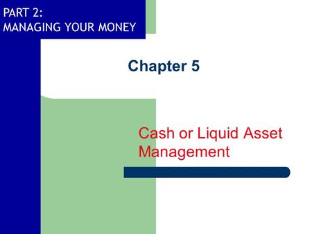 PART 2: MANAGING YOUR MONEY Chapter 5 Cash or Liquid Asset Management.