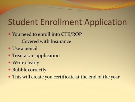 Student Enrollment Application You need to enroll into CTE/ROP Covered with Insurance Use a pencil Treat as an application Write clearly Bubble correctly.