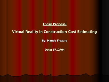 Thesis Proposal Virtual Reality in Construction Cost Estimating By: Mandy Frazure Date: 5/12/04.