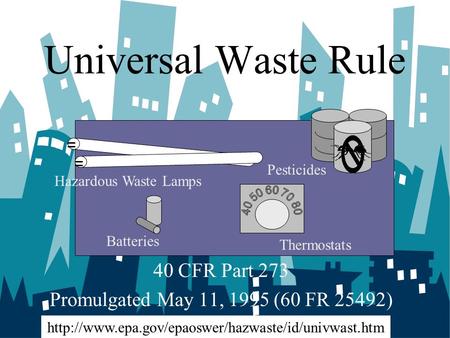 Universal Waste Rule 40 CFR Part 273 Promulgated May 11, 1995 (60 FR 25492) Batteries Hazardous Waste Lamps Thermostats Pesticides