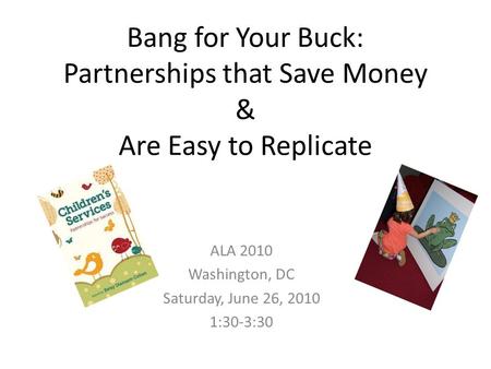 Bang for Your Buck: Partnerships that Save Money & Are Easy to Replicate ALA 2010 Washington, DC Saturday, June 26, 2010 1:30-3:30.