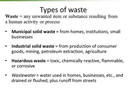 Types of waste Waste = any unwanted item or substance resulting from a human activity or process Municipal solid waste = from homes, institutions,