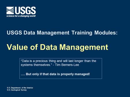 U.S. Department of the Interior U.S. Geological Survey USGS Data Management Training Modules: Value of Data Management “Data is a precious thing and will.