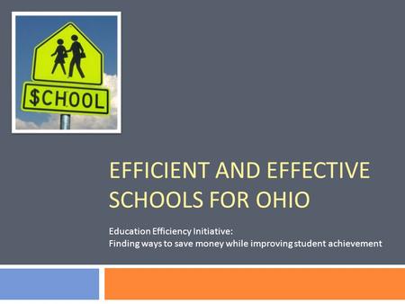 EFFICIENT AND EFFECTIVE SCHOOLS FOR OHIO Education Efficiency Initiative: Finding ways to save money while improving student achievement.