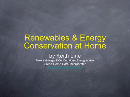Renewables & Energy Conservation at Home by Keith Line Project Manager & Certified Home Energy Auditor Green Home Care Incorporated www.greenhomecareinc.com.