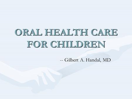 ORAL HEALTH CARE FOR CHILDREN -- Gilbert A. Handal, MD.