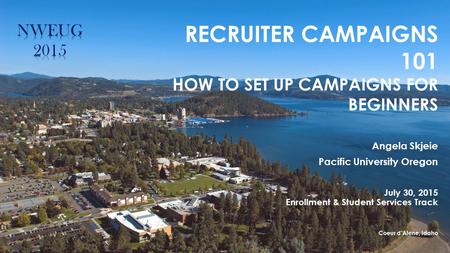 RECRUITER CAMPAIGNS 101 HOW TO SET UP CAMPAIGNS FOR BEGINNERS Angela Skjeie Pacific University Oregon July 30, 2015 Enrollment & Student Services Track.