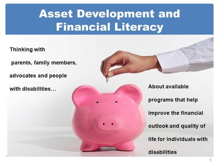 Asset Development and Financial Literacy 1 Thinking with parents, family members, advocates and people with disabilities… About available programs that.