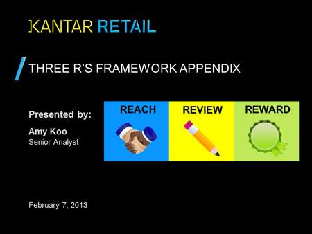 Presented by: THREE R’S FRAMEWORK APPENDIX Amy Koo Senior Analyst February 7, 2013 REACH REVIEW REWARD.