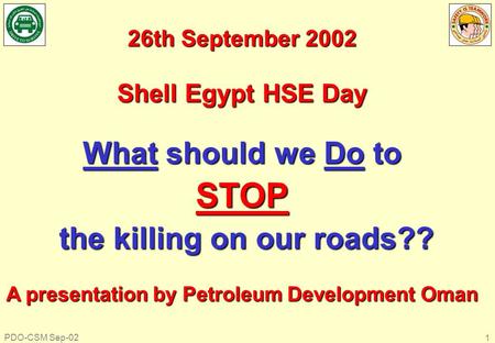 PDO-CSM Sep-02 1 26th September 2002 Shell Egypt HSE Day What should we Do to STOP the killing on our roads?? the killing on our roads?? A presentation.