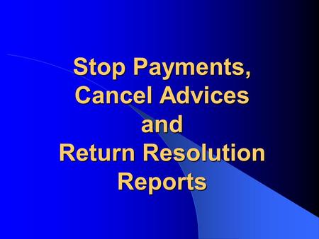 Stop Payments, Cancel Advices and Return Resolution Reports.