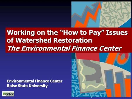 Environmental Finance Center Boise State University Working on the “How to Pay” Issues of Watershed Restoration The Environmental Finance Center.