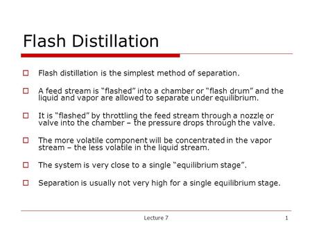 Flash Distillation Flash distillation is the simplest method of separation. A feed stream is “flashed” into a chamber or “flash drum” and the liquid and.