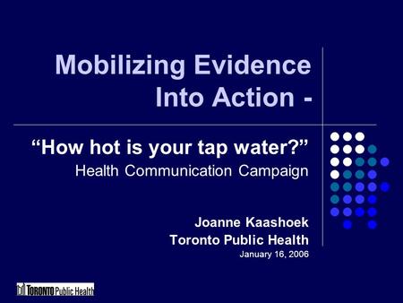 Mobilizing Evidence Into Action - “How hot is your tap water?” Health Communication Campaign Joanne Kaashoek Toronto Public Health January 16, 2006.