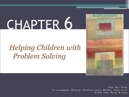 Helping Children with Problem Solving CHAPTER 6 Tina Rye Sloan To accompany Helping Children Learn Math9e, Reys et al. ©2009 John Wiley & Sons.