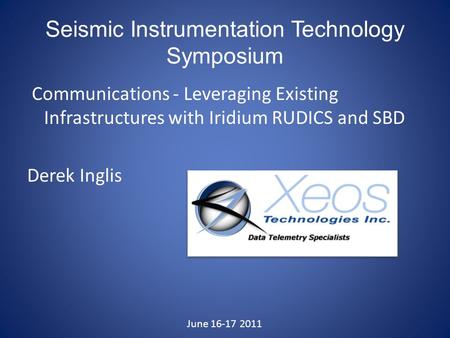 Seismic Instrumentation Technology Symposium Communications - Leveraging Existing Infrastructures with Iridium RUDICS and SBD Derek Inglis June 16-17 2011.