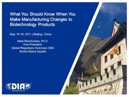 What You Should Know When You Make Manufacturing Changes to Biotechnology Products May 16-18, 2011 | Beijing, China Mark Rosolowsky, Ph.D. Vice President,